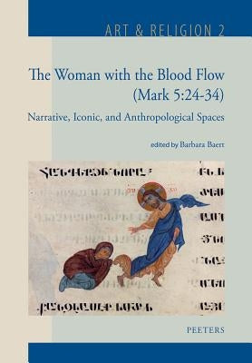 The Woman with the Blood Flow (Mark 5:24-34): Narrative, Iconic, and Anthropological Spaces by Baert, B.