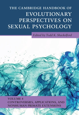 The Cambridge Handbook of Evolutionary Perspectives on Sexual Psychology: Volume 4, Controversies, Applications, and Nonhuman Primate Extensions by Shackelford, Todd K.
