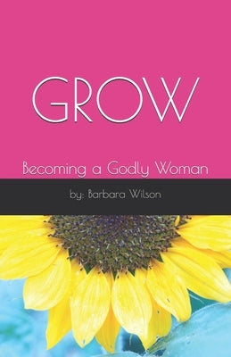 Grow: Becoming a Godly Woman by Wilson, Barbara