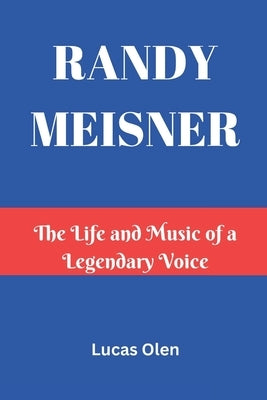 Randy Meisner: The Life and Music of a Legendary Voice by Olen, Lucas