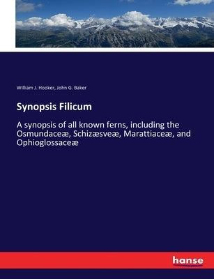 Synopsis Filicum: A synopsis of all known ferns, including the Osmundaceæ, Schizæsveæ, Marattiaceæ, and Ophioglossaceæ by Hooker, William J.