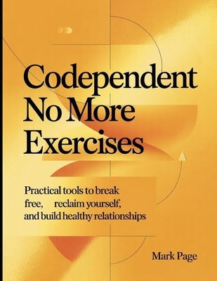 Codependent No More Exercises: Practical Tools to Break Free, Reclaim Yourself, and Build Healthy Relationships by Page, Mark