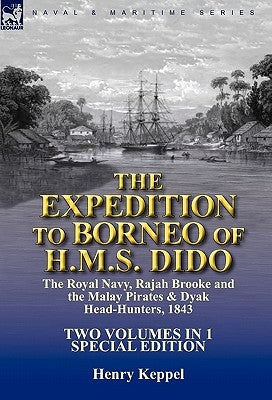 The Expedition to Borneo of H.M.S. Dido: the Royal Navy, Rajah Brooke and the Malay Pirates & Dyak Head-Hunters 1843-Two Volumes in 1 Special Edition by Keppel, Henry
