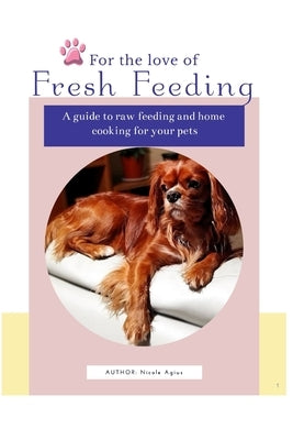 For the Love of Fresh Feeding: A complete guide to feeding raw and home cooked meals for dogs and cats by Agius, Nicole