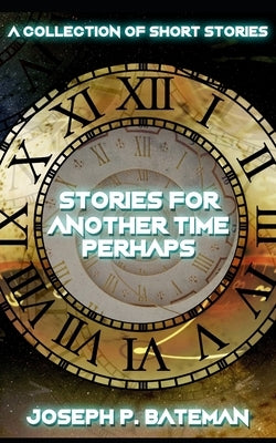 Stories for Another Time Perhaps: Sci-Fi Short Story Collection by Bateman, Joseph P.