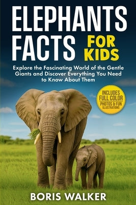 Elephant Facts for Kids: Explore the Fascinating World of the Gentle Giants and Discover Everything You Need to Know About Them by Walker, Boris