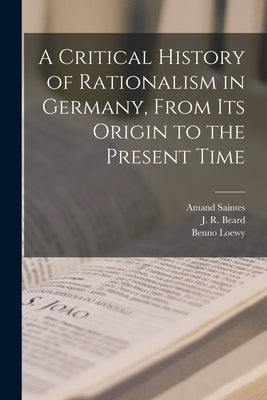 A Critical History of Rationalism in Germany, From Its Origin to the Present Time by Saintes, Amand B. 1801