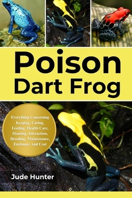 Fpoison Dart Frog: Everything Concerning Keeping, Caring, Feeding, Health Care, Housing, Interaction, Breeding, Maintenance, Enclosure And Cost by Hunter, Jude