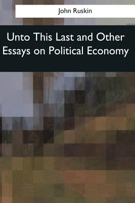 Unto This Last and Other Essays on Political Economy by Ruskin, John