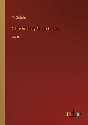 A Life Anthony Ashley Cooper: Vol. II by Christie, W.