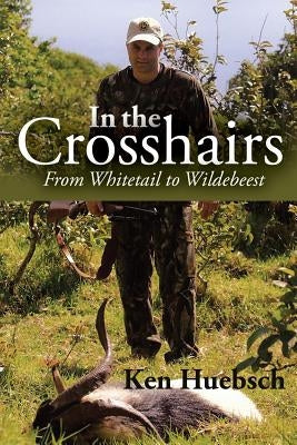 In the Crosshairs: From Whitetail to Wildebeest by Huebsch, Ken