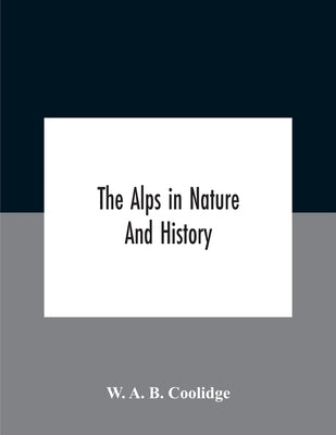 The Alps In Nature And History by A. B. Coolidge, W.