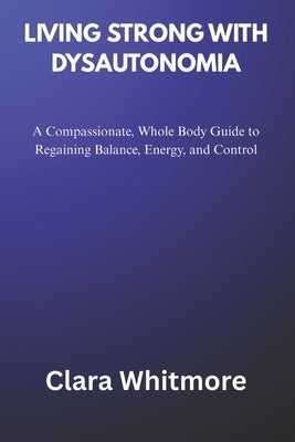 Living Strong with Dysautonomia: A Compassionate, Whole Body Guide to Regaining Balance, Energy, and Control by Whitmore, Clara