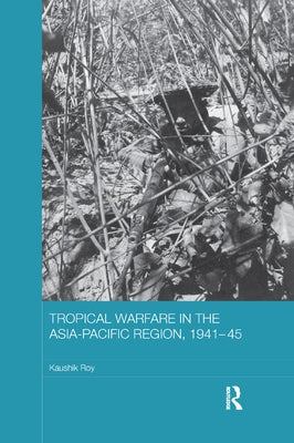 Tropical Warfare in the Asia-Pacific Region, 1941-45 by Roy, Kaushik