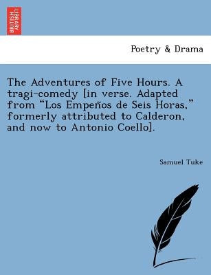 The Adventures of Five Hours. a Tragi-Comedy [In Verse. Adapted from "Los Empen OS de Seis Horas," Formerly Attributed to Calderon, and Now to Antonio by Tuke, Samuel