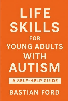 Life Skills for Young Adults with Autism: A Step-by-Step Guide to Building Confidence, Independence, and Everyday Success by Ford, Bastian