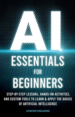 AI Essentials for Beginners: Step-by-Step Lessons, Hands-on Activities, and Custom Tools to Learn & Apply the Basics of Artificial Intelligence by Publishing, Atwater