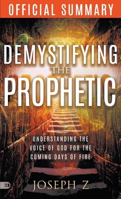 The Official Summary of Demystifying the Prophetic: Understanding the Voice of God for the Coming Days of Fire by Z, Joseph