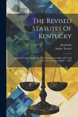The Revised Statutes Of Kentucky: Approved And Adopted By The General Assembly, 1851 And 1852: In Force From July 1, 1852 by Kentucky