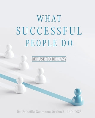 What Successful People Do: Refuse to be Lazy by Otubuah Dnp, Priscilla Naamomo