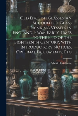 Old English Glasses. An Account of Glass Drinking Vessels in England, From Early Times to the End of the Eighteenth Century. With Introductory Notices by Hartshorne, Albert B. 1839