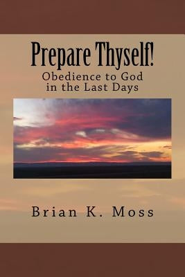 Prepare Thyself!: Obedience to God in the Last Days by Moss, Brian Keith