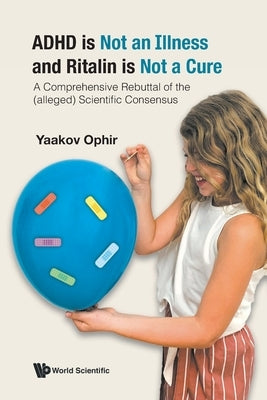 ADHD Is Not an Illness and Ritalin Is Not a Cure: A Comprehensive Rebuttal of the (Alleged) Scientific Consensus by Ophir, Yaakov
