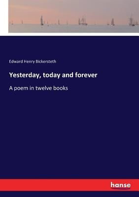 Yesterday, today and forever: A poem in twelve books by Bickersteth, Edward Henry