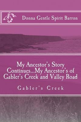 My Ancestor's Story Continues...My Ancestor's of Gabler's Creek and Valley Road: Gabler's Creek by Barron, Donna Gentle Spirit