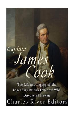 Captain James Cook: The Life and Legacy of the Legendary British Explorer Who Discovered Hawaii by Charles River Editors