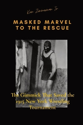 Masked Marvel to the Rescue: The Gimmick That Saved the 1915 New York Wrestling Tournament by Zimmerman, Ken, Jr.