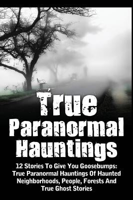 True Paranormal Hauntings: 12 Stories To Give You Goosbumps: True Paranormal Hauntings Of Haunted Neighborhoods, People, Forests And True Ghost S by Hunter, Max Mason