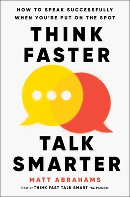 Think Faster, Talk Smarter: How to Speak Successfully When You're Put on the Spot by Abrahams, Matt