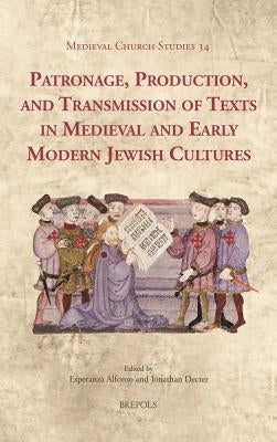 Patronage, Production, and Transmission of Texts in Medieval and Early Modern Jewish Cultures by Alfonso, Esperanza
