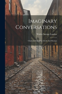 Imaginary Conversations: Classical Dialogues, Greek And Roman by Landor, Walter Savage