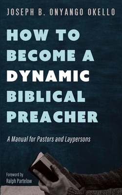 How to Become a Dynamic Biblical Preacher: A Manual for Pastors and Laypersons by Okello, Joseph B. Onyango