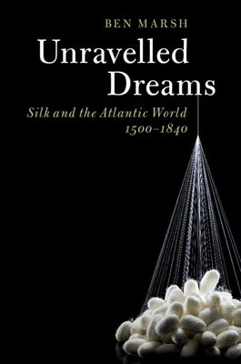 Unravelled Dreams: Silk and the Atlantic World, 1500-1840 by Marsh, Ben