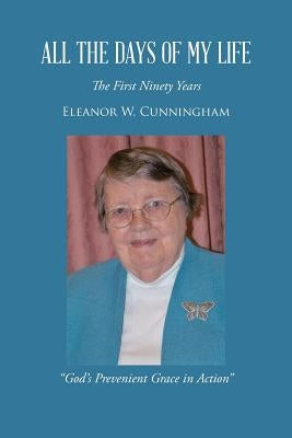 All the Days of My Life: The First Ninety Years God's Prevenient Grace in Action by Cunningham, Eleanor W.