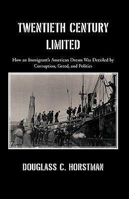 Twentieth Century Limited: How an Immigrant's American Dream Was Derailed by Corruption, Greed, and Politics by Douglass C. Horstman
