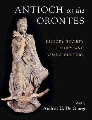 Antioch on the Orontes: History, Society, Ecology, and Visual Culture by de Giorgi, Andrea U.