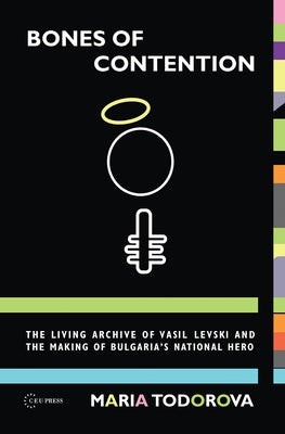 Bones of Contention: The Living Archive of Vasil Levski and the Making of Bulgaria's National Hero by Todorova, Maria
