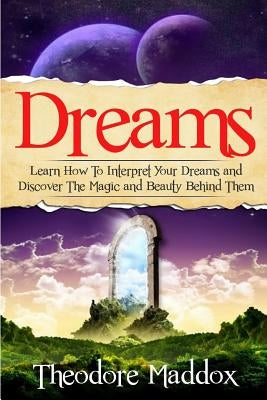 Dreams: Learn How To Interpret Your Dreams And Discover The Magic And Beauty Behind Them by Maddox, Theodore