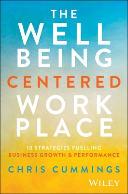 The Wellbeing Centered Workplace: 10 Strategies Fuelling Business Growth & Performance by Cummings, Chris