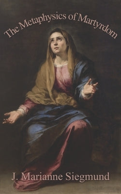The Metaphysics of Martyrdom by Siegmund, J. Marianne