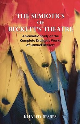 The Semiotics of Beckett's Theatre: A Semiotic Study of the Complete Dramatic Works of Samuel Beckett by Besbes, Khaled