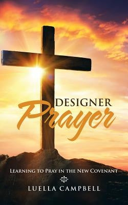 Designer Prayer: Learning to Pray in the New Covenant by Campbell, Luella