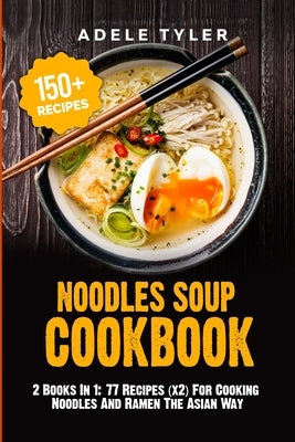 Noodles Soup Cookbook: 2 Books In 1: 77 Recipes (x2) For Cooking Noodles And Ramen The Asian Way by Tyler, Adele