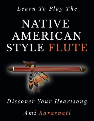 Learn To Play The Native American Style Flute: Discover Your Heartsong by Sarasvati, Ami