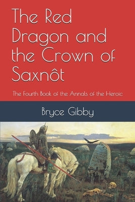 The Red Dragon and the Crown of Saxnôt: The Fourth Book of the Annals of the Heroic by Gibby, Bryce