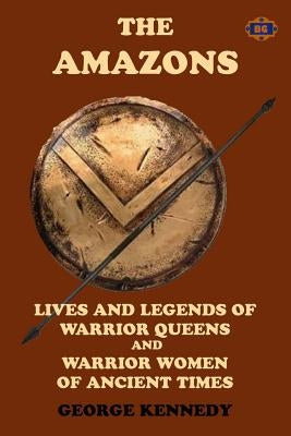 The Amazons: Lives and Legends of Warrior Queens and Warrior Women of Ancient Times by Kennedy, George